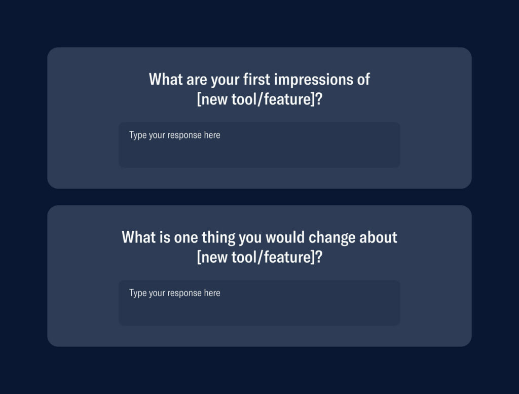 Follow up questions:
1. Short text field- what are your first impressions of (new tool/feature)?
2. What is one thing you would change about (new tool/feature)