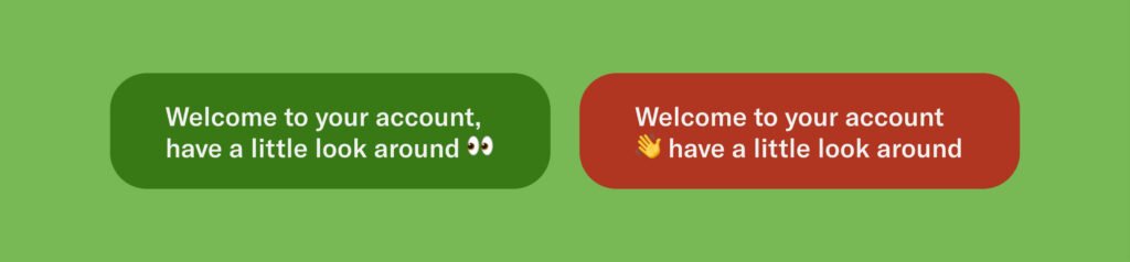 Two examples, one more correct than the other.

More correct: Welcome to your account, have a little look around 👀
Less correct: Welcome to your account 👋 have a little look around 
