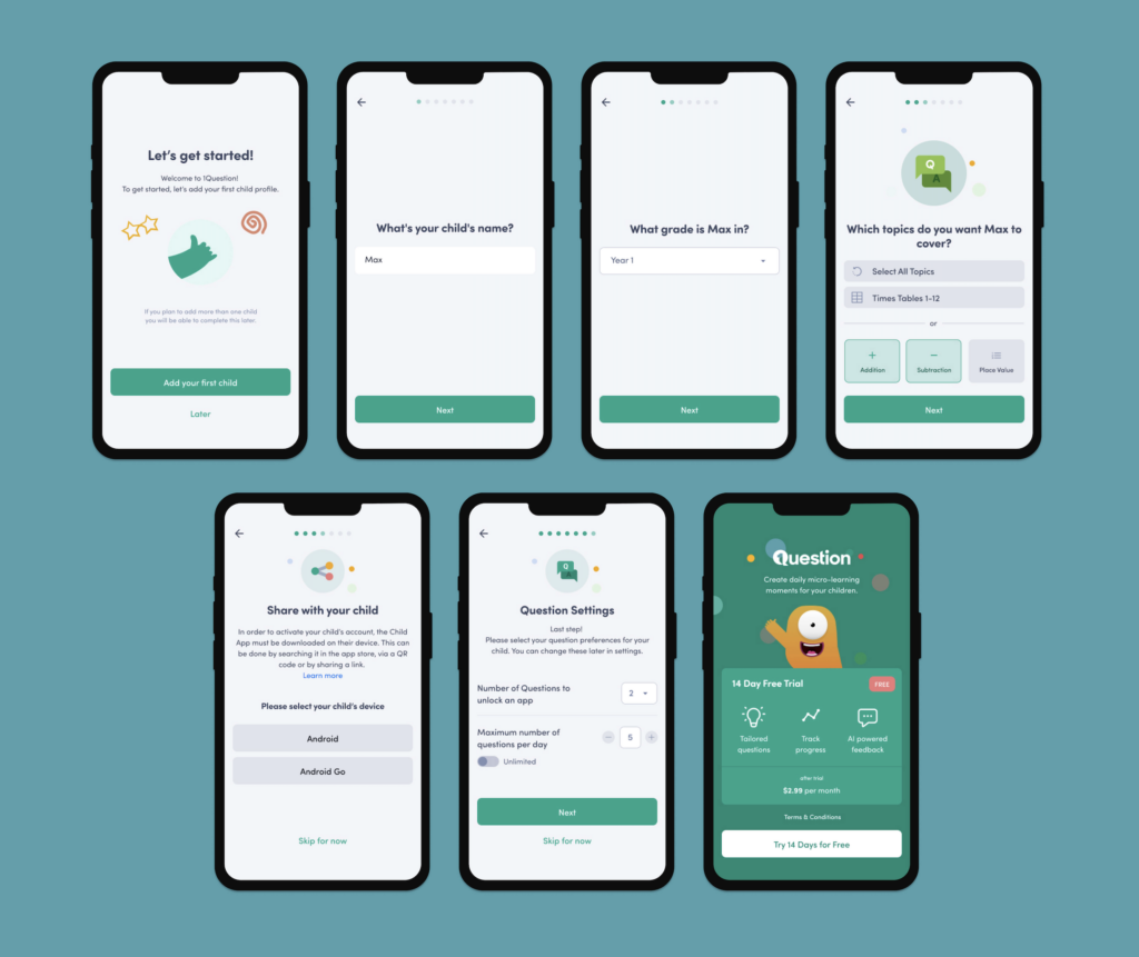 1Question parent app onboarding screens, starting with
1. Intro screen
2. Asking for child's name
3. Asking for school grade
4. What topics they want to vcover
5. Linking child and parent app
6. Question settings
7. Subscription screen