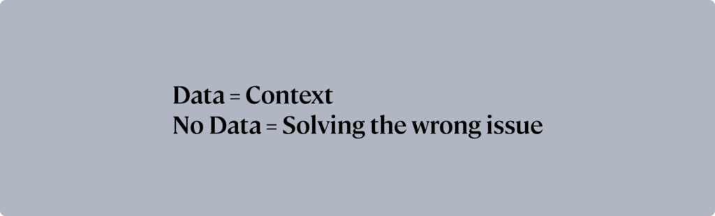 Data = Context
No Data = Solving the wrong issue